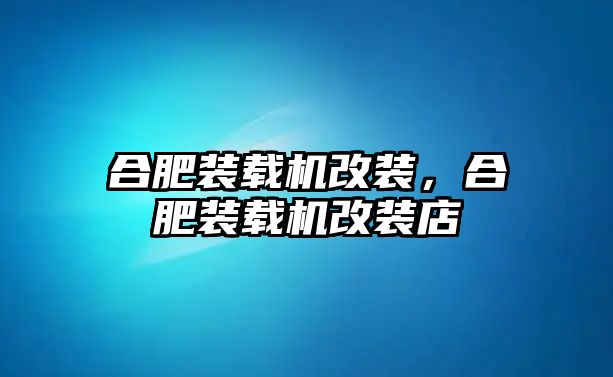 合肥裝載機改裝，合肥裝載機改裝店