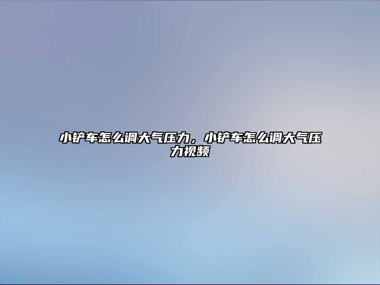 小鏟車怎么調大氣壓力，小鏟車怎么調大氣壓力視頻