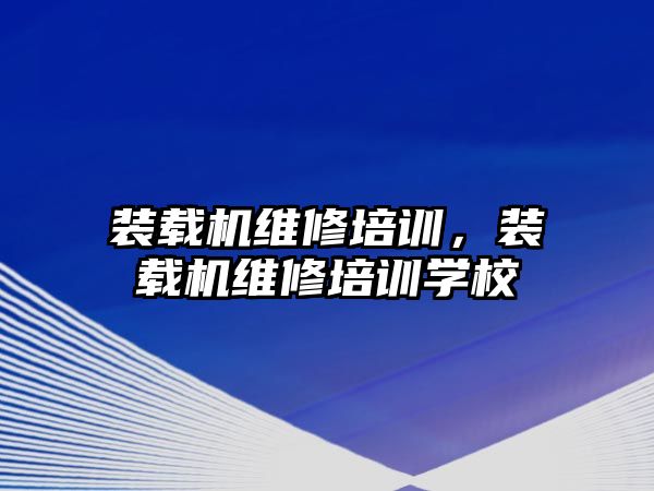 裝載機維修培訓，裝載機維修培訓學校