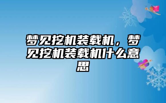 夢見挖機裝載機，夢見挖機裝載機什么意思