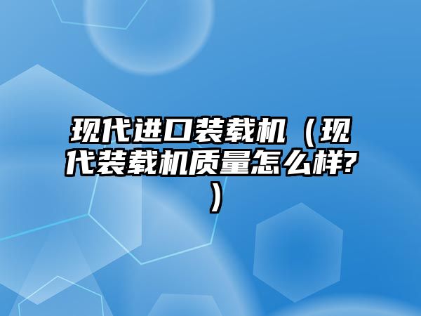 現代進口裝載機（現代裝載機質量怎么樣?）