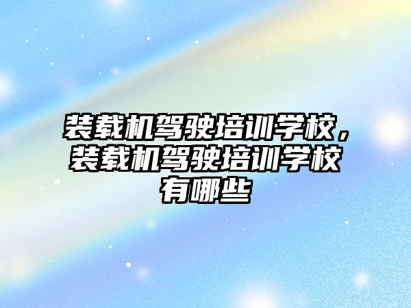 裝載機駕駛培訓學校，裝載機駕駛培訓學校有哪些