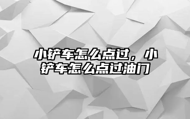 小鏟車怎么點過，小鏟車怎么點過油門