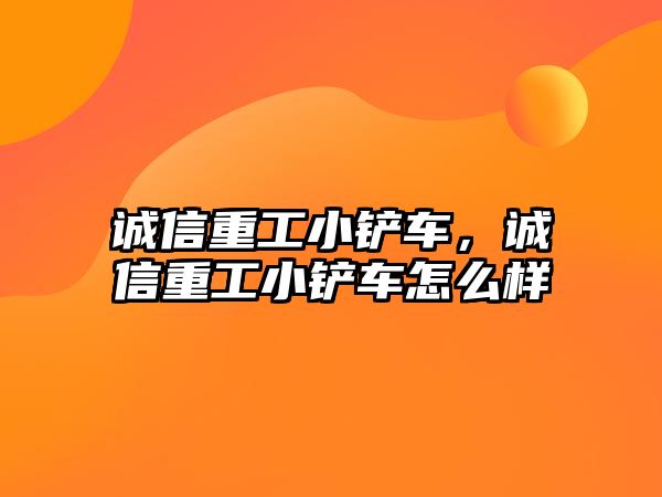 誠信重工小鏟車，誠信重工小鏟車怎么樣