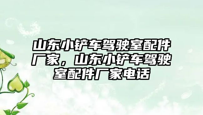 山東小鏟車駕駛室配件廠家，山東小鏟車駕駛室配件廠家電話