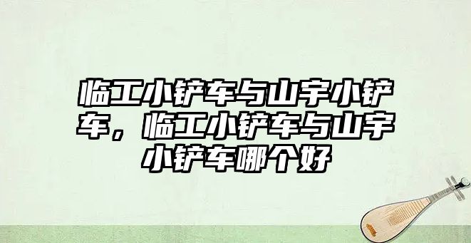 臨工小鏟車與山宇小鏟車，臨工小鏟車與山宇小鏟車哪個(gè)好