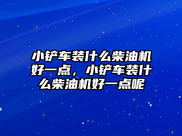 小鏟車裝什么柴油機(jī)好一點(diǎn)，小鏟車裝什么柴油機(jī)好一點(diǎn)呢