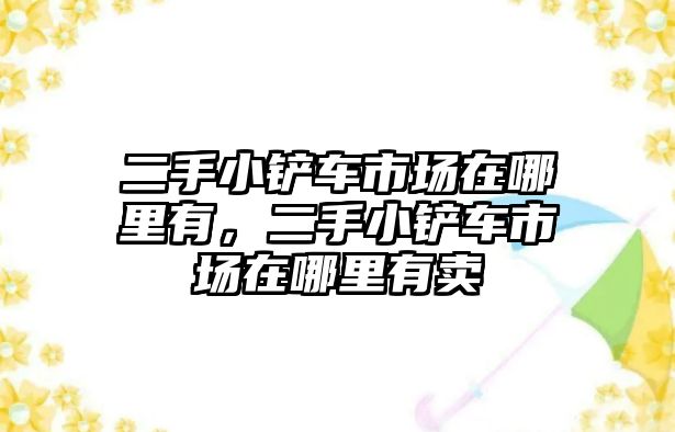 二手小鏟車(chē)市場(chǎng)在哪里有，二手小鏟車(chē)市場(chǎng)在哪里有賣(mài)