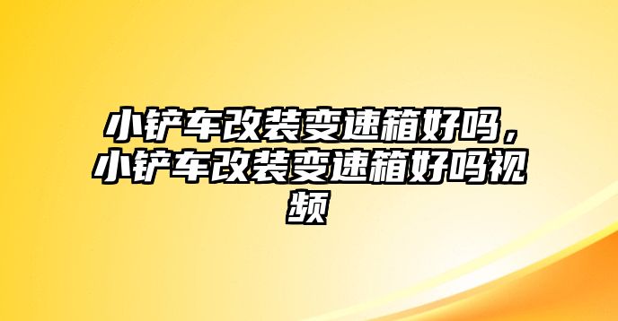 小鏟車改裝變速箱好嗎，小鏟車改裝變速箱好嗎視頻