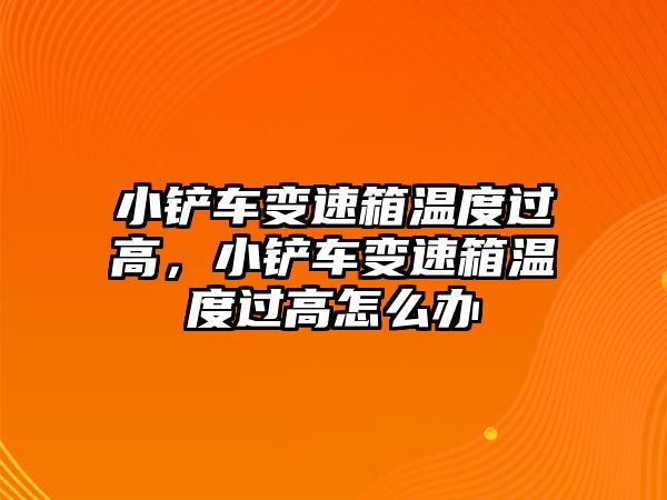 小鏟車變速箱溫度過高，小鏟車變速箱溫度過高怎么辦