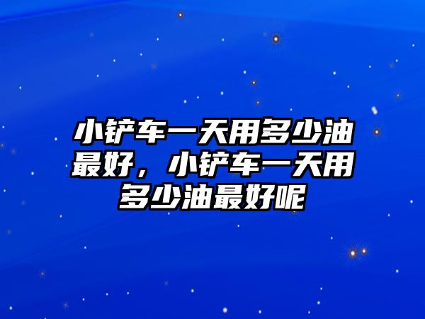 小鏟車一天用多少油最好，小鏟車一天用多少油最好呢