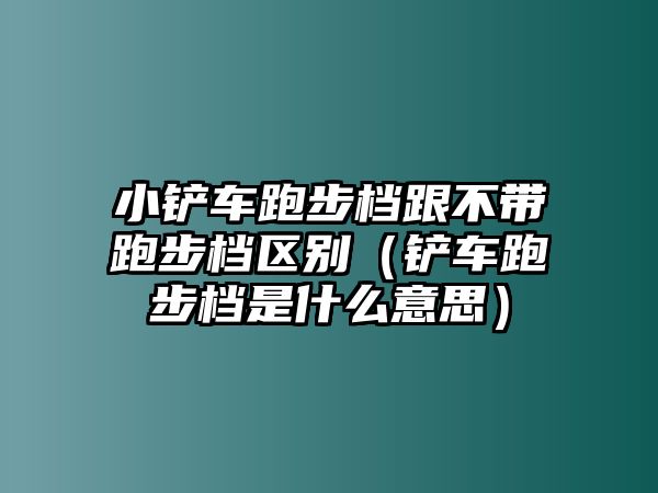 小鏟車跑步檔跟不帶跑步檔區別（鏟車跑步檔是什么意思）