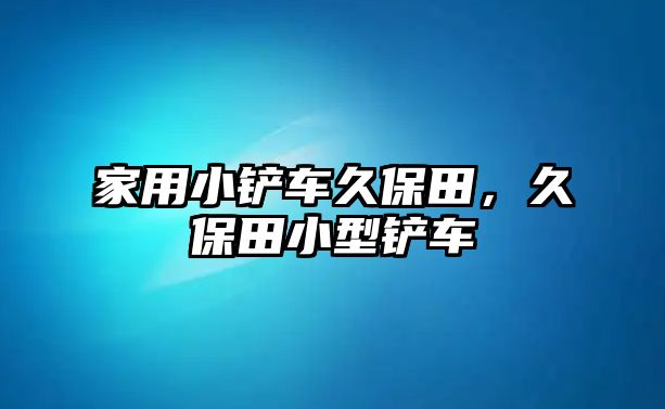 家用小鏟車久保田，久保田小型鏟車