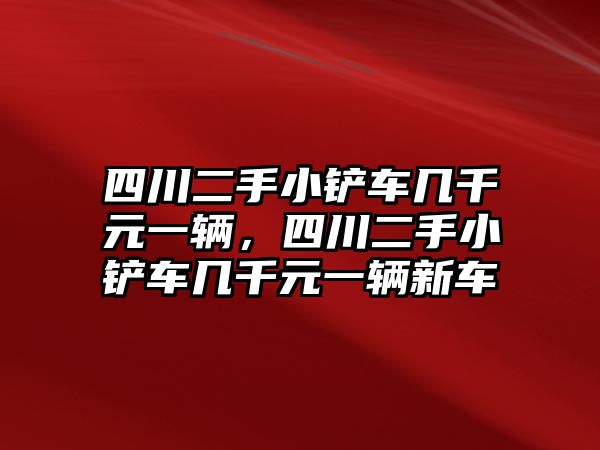 四川二手小鏟車幾千元一輛，四川二手小鏟車幾千元一輛新車