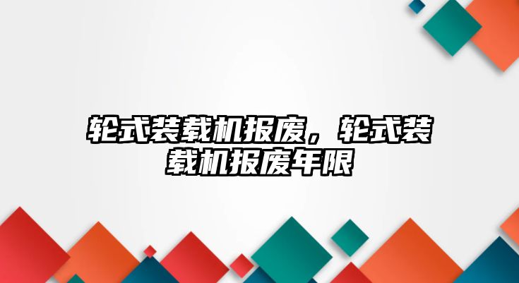 輪式裝載機報廢，輪式裝載機報廢年限