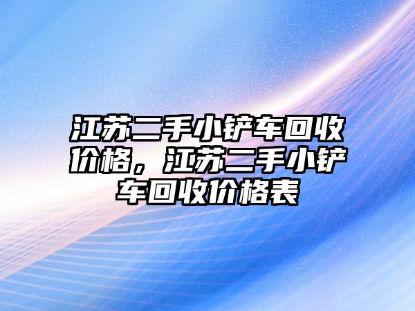 江蘇二手小鏟車回收價格，江蘇二手小鏟車回收價格表