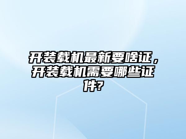 開裝載機最新要啥證，開裝載機需要哪些證件?