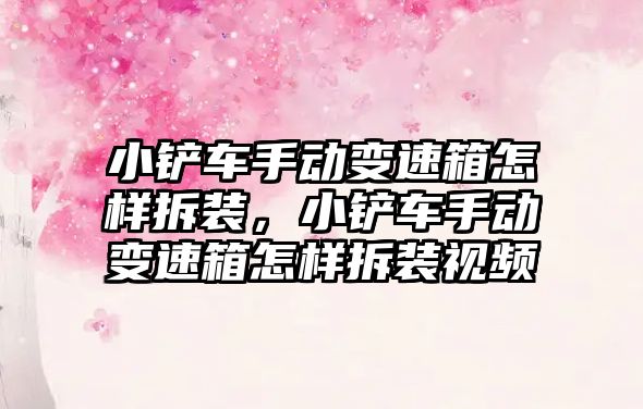 小鏟車手動變速箱怎樣拆裝，小鏟車手動變速箱怎樣拆裝視頻