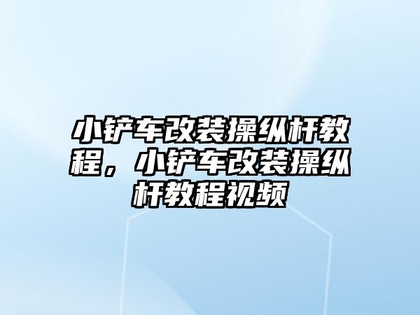 小鏟車改裝操縱桿教程，小鏟車改裝操縱桿教程視頻