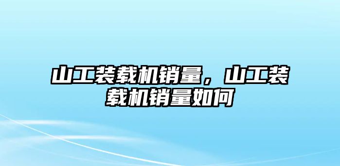 山工裝載機銷量，山工裝載機銷量如何