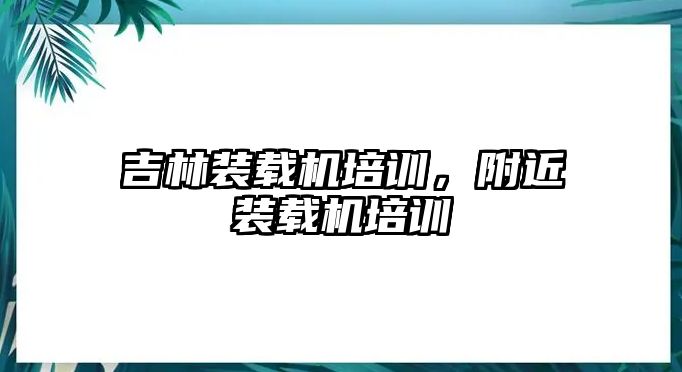 吉林裝載機培訓，附近裝載機培訓