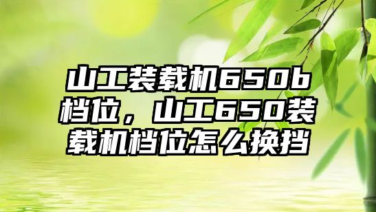 山工裝載機650b檔位，山工650裝載機檔位怎么換擋