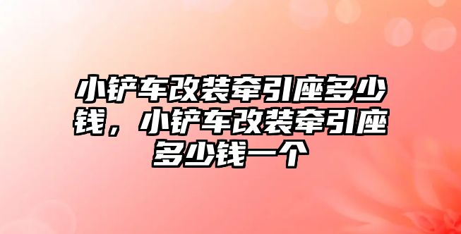 小鏟車改裝牽引座多少錢，小鏟車改裝牽引座多少錢一個