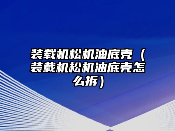 裝載機松機油底殼（裝載機松機油底殼怎么拆）