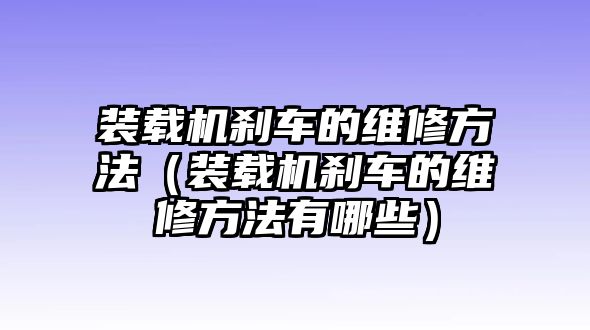 裝載機剎車的維修方法（裝載機剎車的維修方法有哪些）