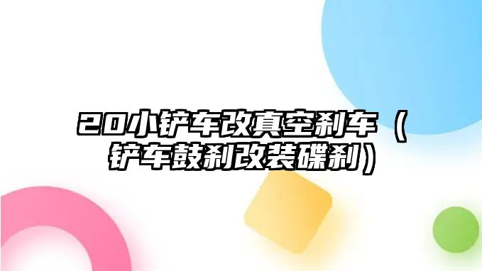 20小鏟車改真空剎車（鏟車鼓剎改裝碟剎）