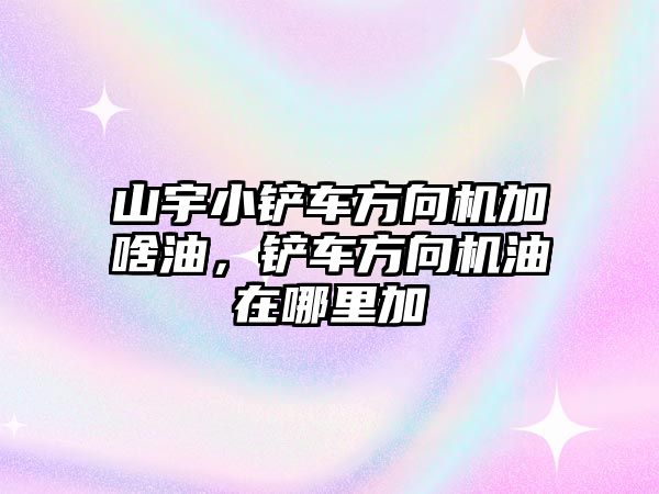 山宇小鏟車方向機加啥油，鏟車方向機油在哪里加