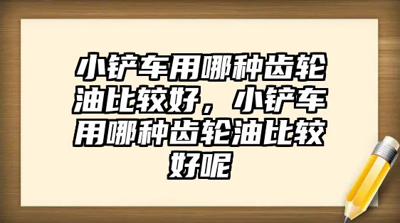 小鏟車用哪種齒輪油比較好，小鏟車用哪種齒輪油比較好呢