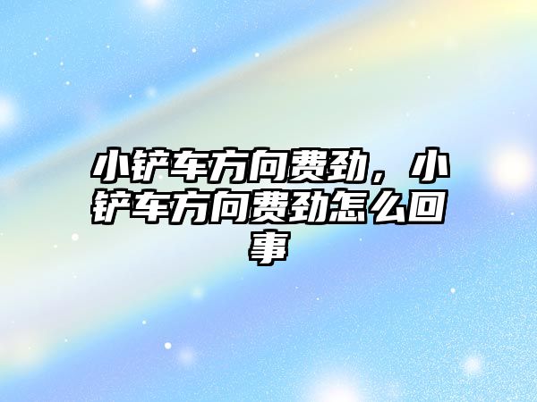 小鏟車方向費(fèi)勁，小鏟車方向費(fèi)勁怎么回事