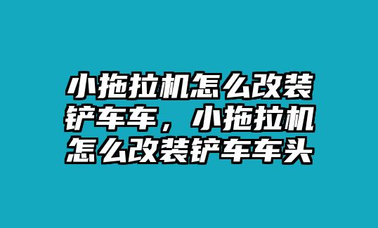 小拖拉機怎么改裝鏟車車，小拖拉機怎么改裝鏟車車頭