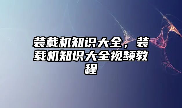 裝載機知識大全，裝載機知識大全視頻教程