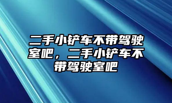 二手小鏟車不帶駕駛室吧，二手小鏟車不帶駕駛室吧