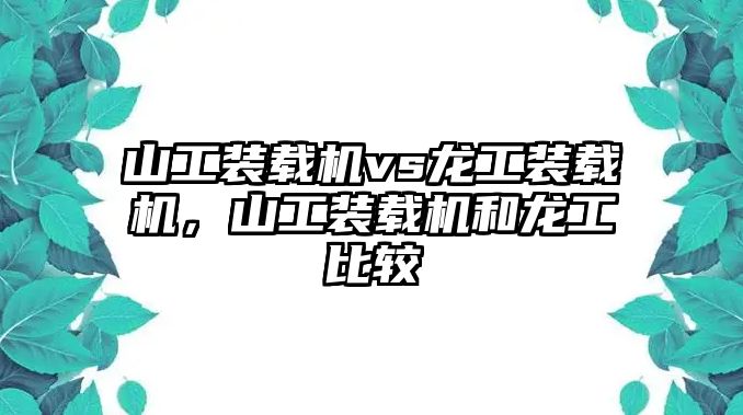 山工裝載機vs龍工裝載機，山工裝載機和龍工比較