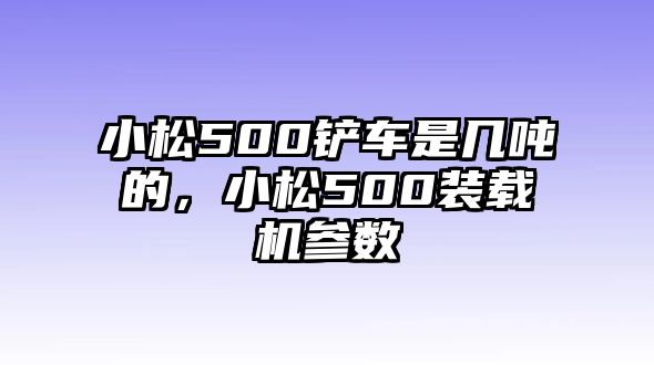 小松500鏟車是幾噸的，小松500裝載機(jī)參數(shù)