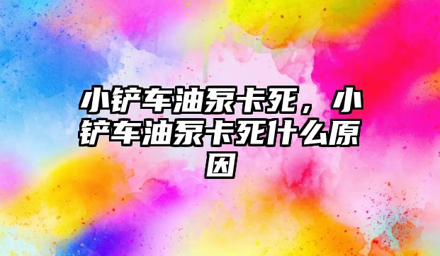 小鏟車油泵卡死，小鏟車油泵卡死什么原因