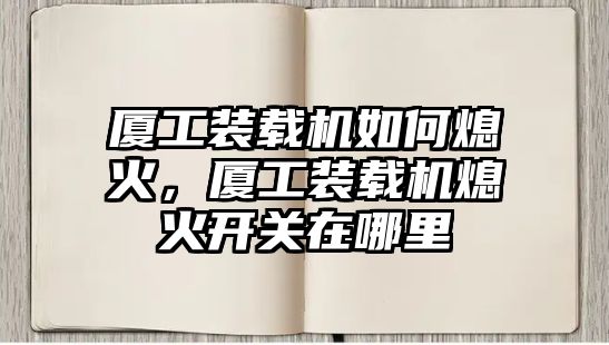 廈工裝載機如何熄火，廈工裝載機熄火開關在哪里