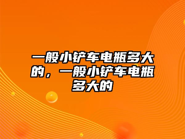 一般小鏟車電瓶多大的，一般小鏟車電瓶多大的