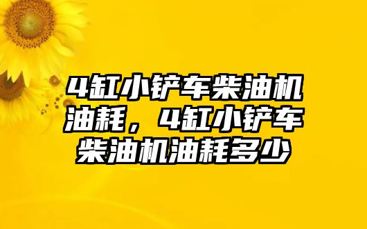 4缸小鏟車柴油機油耗，4缸小鏟車柴油機油耗多少