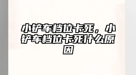 小鏟車檔位卡死，小鏟車檔位卡死什么原因