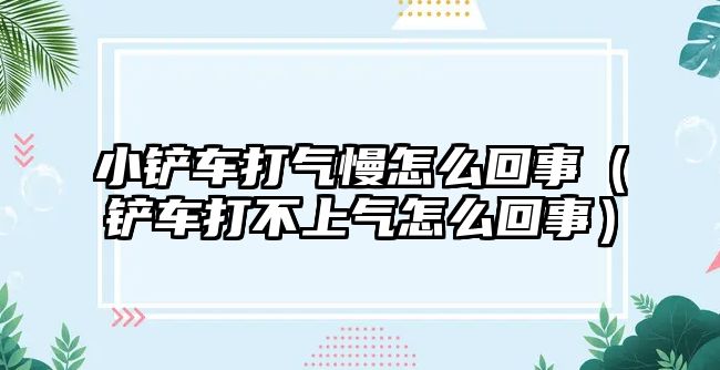 小鏟車打氣慢怎么回事（鏟車打不上氣怎么回事）