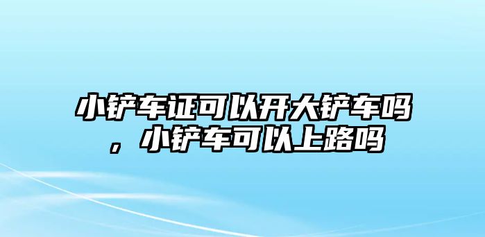 小鏟車證可以開大鏟車嗎，小鏟車可以上路嗎