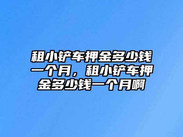 租小鏟車押金多少錢一個月，租小鏟車押金多少錢一個月啊