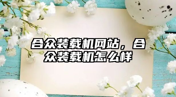 合眾裝載機網(wǎng)站，合眾裝載機怎么樣