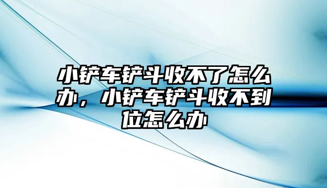 小鏟車鏟斗收不了怎么辦，小鏟車鏟斗收不到位怎么辦