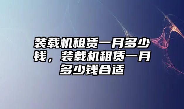 裝載機(jī)租賃一月多少錢，裝載機(jī)租賃一月多少錢合適