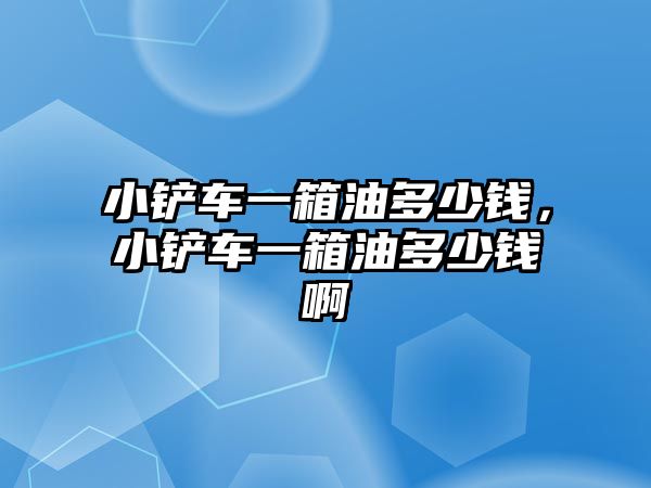 小鏟車一箱油多少錢，小鏟車一箱油多少錢啊